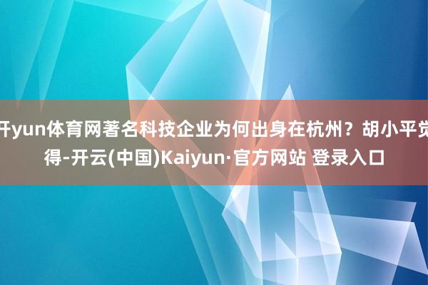 开yun体育网著名科技企业为何出身在杭州？胡小平觉得-开云(中国)Kaiyun·官方网站 登录入口