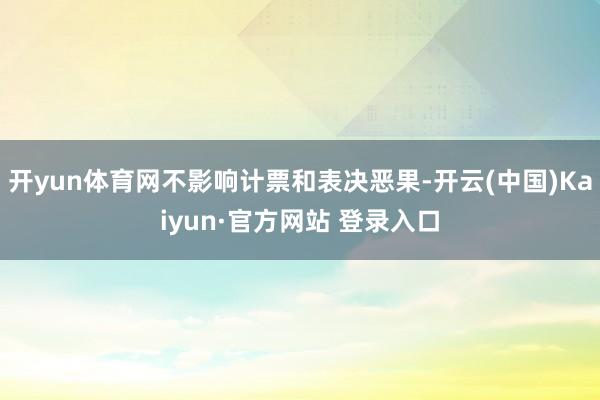 开yun体育网不影响计票和表决恶果-开云(中国)Kaiyun·官方网站 登录入口