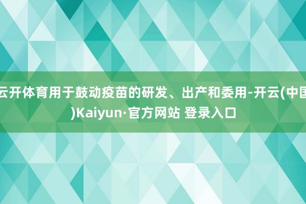 云开体育用于鼓动疫苗的研发、出产和委用-开云(中国)Kaiyun·官方网站 登录入口