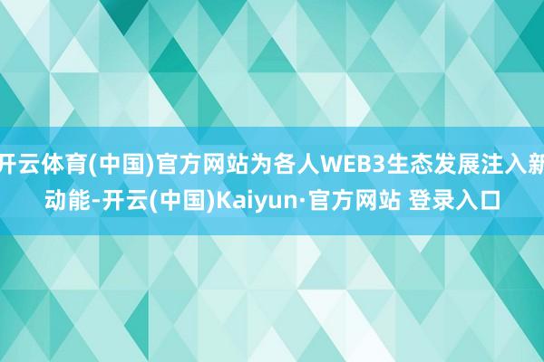 开云体育(中国)官方网站为各人WEB3生态发展注入新动能-开云(中国)Kaiyun·官方网站 登录入口