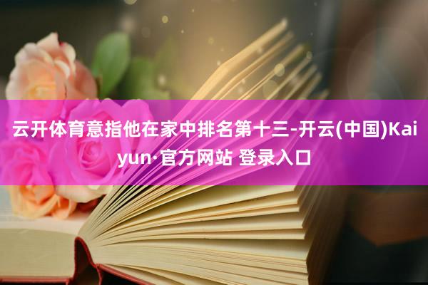 云开体育意指他在家中排名第十三-开云(中国)Kaiyun·官方网站 登录入口