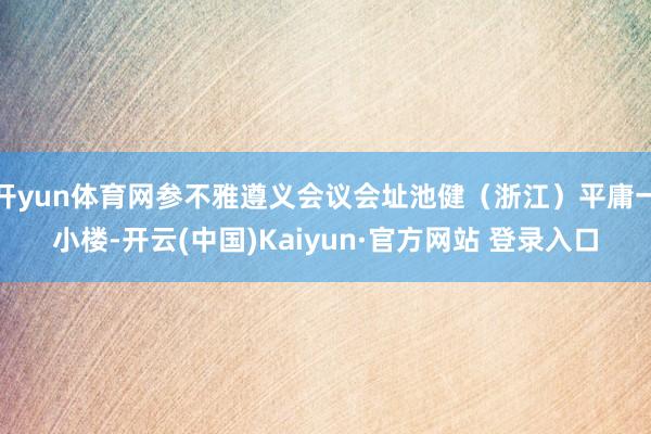 开yun体育网参不雅遵义会议会址池健（浙江）平庸一小楼-开云(中国)Kaiyun·官方网站 登录入口