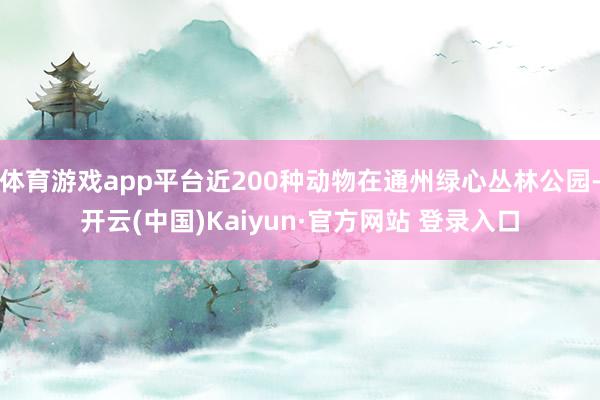 体育游戏app平台近200种动物在通州绿心丛林公园-开云(中国)Kaiyun·官方网站 登录入口