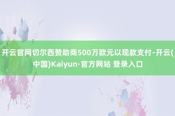 开云官网切尔西赞助商500万欧元以现款支付-开云(中国)Kaiyun·官方网站 登录入口