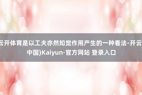 云开体育是以工夫亦然知觉作用产生的一种看法-开云(中国)Kaiyun·官方网站 登录入口