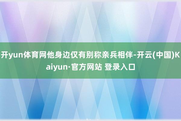 开yun体育网他身边仅有别称亲兵相伴-开云(中国)Kaiyun·官方网站 登录入口