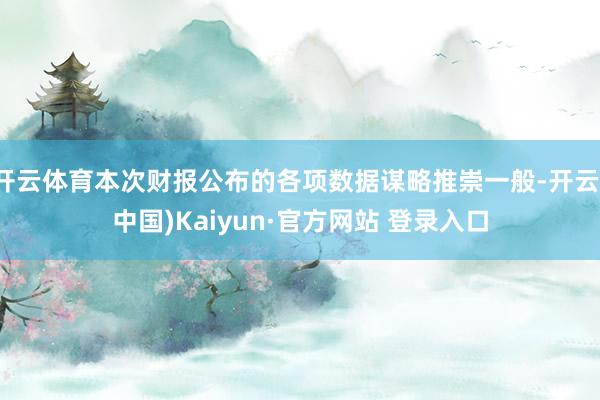 开云体育本次财报公布的各项数据谋略推崇一般-开云(中国)Kaiyun·官方网站 登录入口