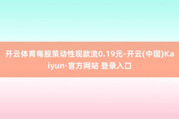 开云体育每股策动性现款流0.19元-开云(中国)Kaiyun·官方网站 登录入口