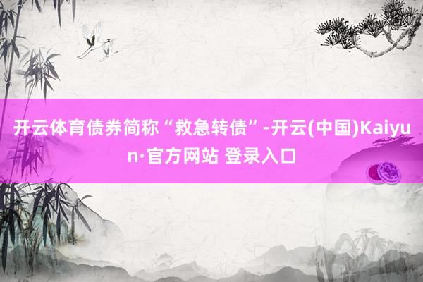 开云体育债券简称“救急转债”-开云(中国)Kaiyun·官方网站 登录入口