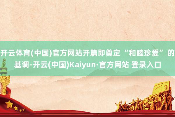 开云体育(中国)官方网站开篇即奠定 “和睦珍爱” 的基调-开云(中国)Kaiyun·官方网站 登录入口