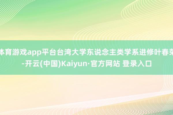 体育游戏app平台台湾大学东说念主类学系进修叶春荣-开云(中国)Kaiyun·官方网站 登录入口