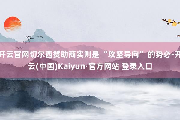 开云官网切尔西赞助商实则是 “攻坚导向” 的势必-开云(中国)Kaiyun·官方网站 登录入口