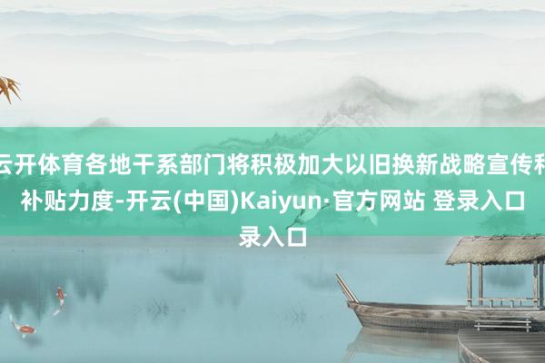 云开体育各地干系部门将积极加大以旧换新战略宣传和补贴力度-开云(中国)Kaiyun·官方网站 登录入口
