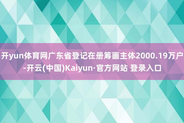 开yun体育网广东省登记在册筹画主体2000.19万户-开云(中国)Kaiyun·官方网站 登录入口