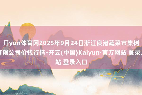 开yun体育网2025年9月24日浙江良渚蔬菜市集树立有限公司价钱行情-开云(中国)Kaiyun·官方网站 登录入口