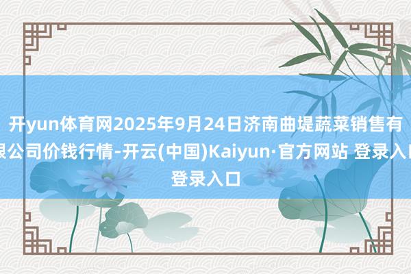 开yun体育网2025年9月24日济南曲堤蔬菜销售有限公司价钱行情-开云(中国)Kaiyun·官方网站 登录入口