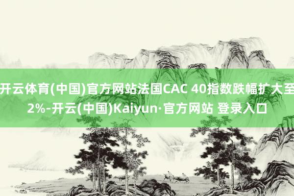 开云体育(中国)官方网站法国CAC 40指数跌幅扩大至2%-开云(中国)Kaiyun·官方网站 登录入口