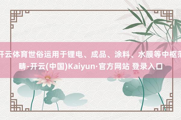 开云体育世俗运用于锂电、成品、涂料、水膜等中枢范畴-开云(中国)Kaiyun·官方网站 登录入口