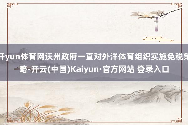 开yun体育网沃州政府一直对外洋体育组织实施免税策略-开云(中国)Kaiyun·官方网站 登录入口