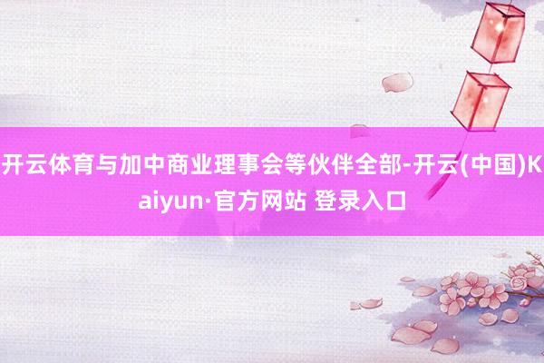 开云体育与加中商业理事会等伙伴全部-开云(中国)Kaiyun·官方网站 登录入口
