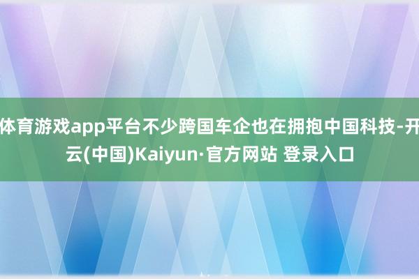 体育游戏app平台不少跨国车企也在拥抱中国科技-开云(中国)Kaiyun·官方网站 登录入口