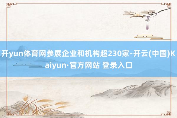 开yun体育网参展企业和机构超230家-开云(中国)Kaiyun·官方网站 登录入口