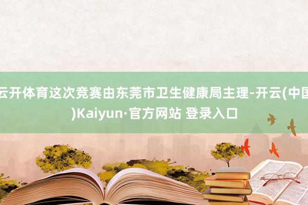 云开体育这次竞赛由东莞市卫生健康局主理-开云(中国)Kaiyun·官方网站 登录入口