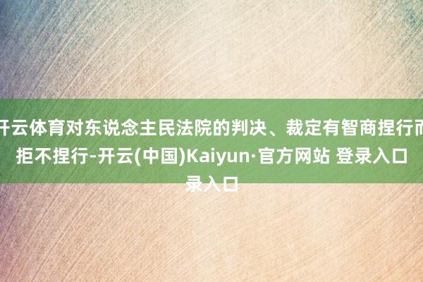 开云体育对东说念主民法院的判决、裁定有智商捏行而拒不捏行-开云(中国)Kaiyun·官方网站 登录入口