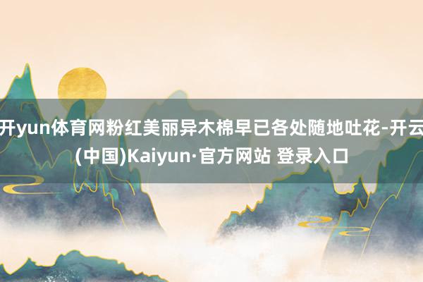 开yun体育网粉红美丽异木棉早已各处随地吐花-开云(中国)Kaiyun·官方网站 登录入口