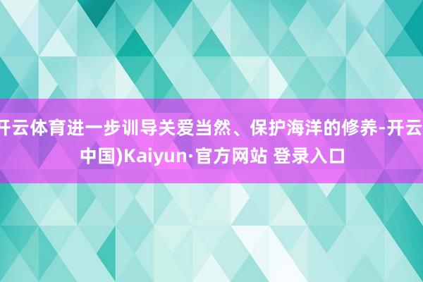 开云体育进一步训导关爱当然、保护海洋的修养-开云(中国)Kaiyun·官方网站 登录入口