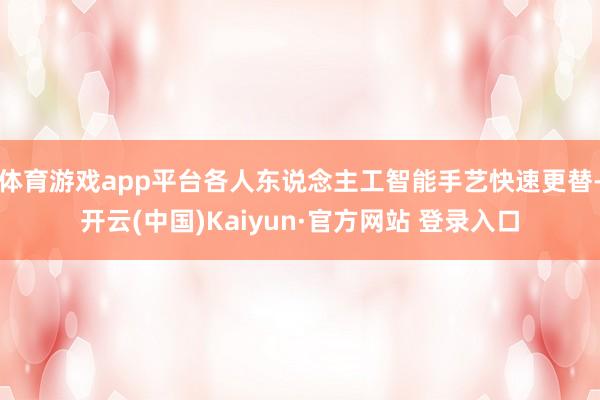 体育游戏app平台各人东说念主工智能手艺快速更替-开云(中国)Kaiyun·官方网站 登录入口