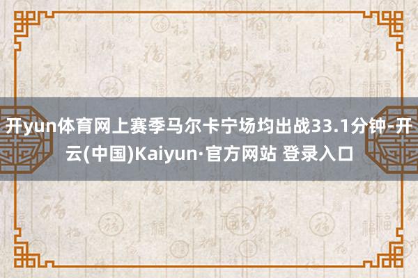 开yun体育网上赛季马尔卡宁场均出战33.1分钟-开云(中国)Kaiyun·官方网站 登录入口