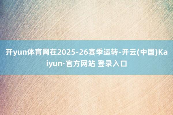 开yun体育网在2025-26赛季运转-开云(中国)Kaiyun·官方网站 登录入口