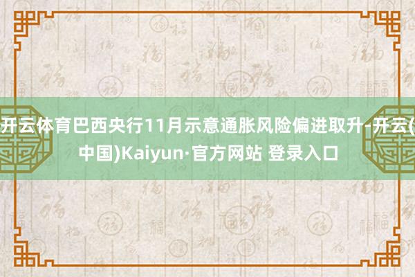 开云体育巴西央行11月示意通胀风险偏进取升-开云(中国)Kaiyun·官方网站 登录入口