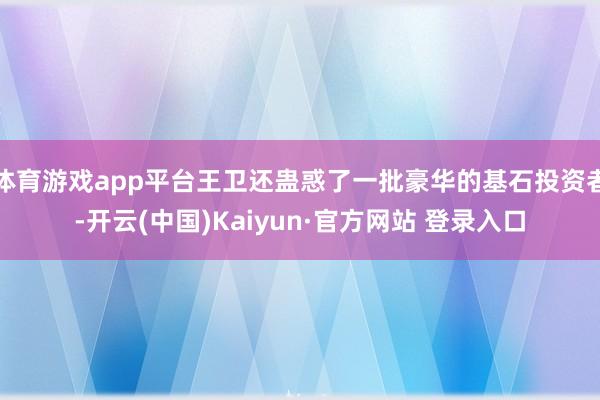 体育游戏app平台王卫还蛊惑了一批豪华的基石投资者-开云(中国)Kaiyun·官方网站 登录入口