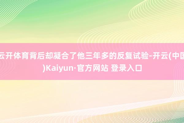 云开体育背后却凝合了他三年多的反复试验-开云(中国)Kaiyun·官方网站 登录入口