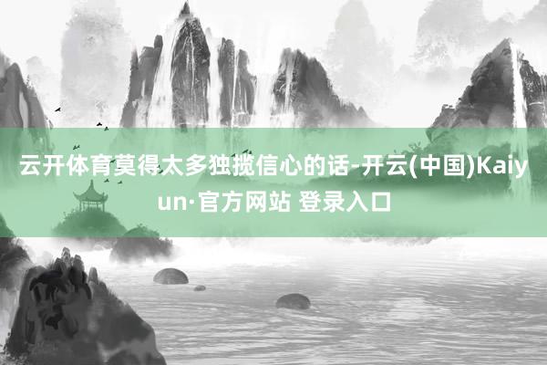 云开体育莫得太多独揽信心的话-开云(中国)Kaiyun·官方网站 登录入口