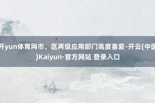 开yun体育网市、区两级应用部门高度喜爱-开云(中国)Kaiyun·官方网站 登录入口
