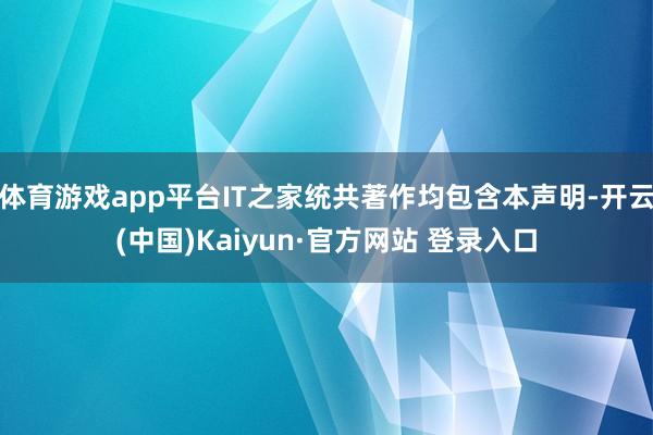 体育游戏app平台IT之家统共著作均包含本声明-开云(中国)Kaiyun·官方网站 登录入口