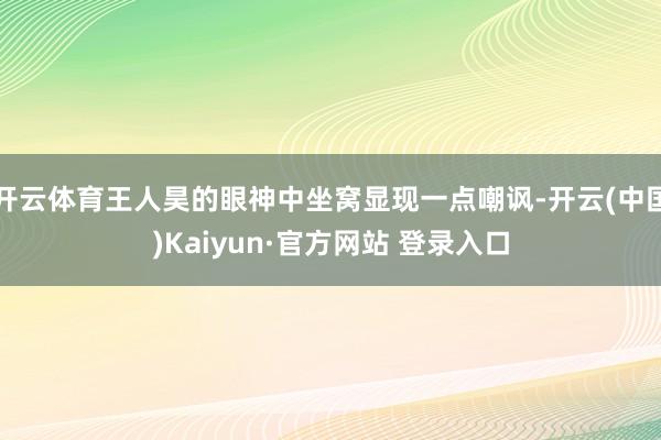 开云体育王人昊的眼神中坐窝显现一点嘲讽-开云(中国)Kaiyun·官方网站 登录入口