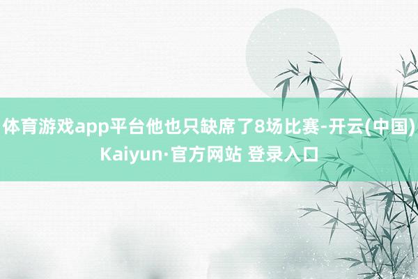 体育游戏app平台他也只缺席了8场比赛-开云(中国)Kaiyun·官方网站 登录入口