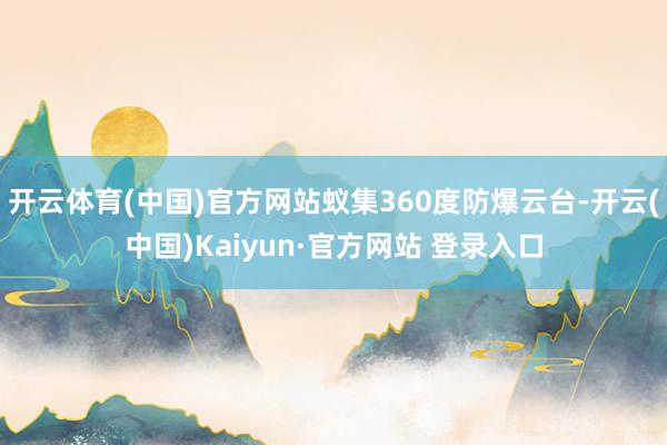 开云体育(中国)官方网站蚁集360度防爆云台-开云(中国)Kaiyun·官方网站 登录入口