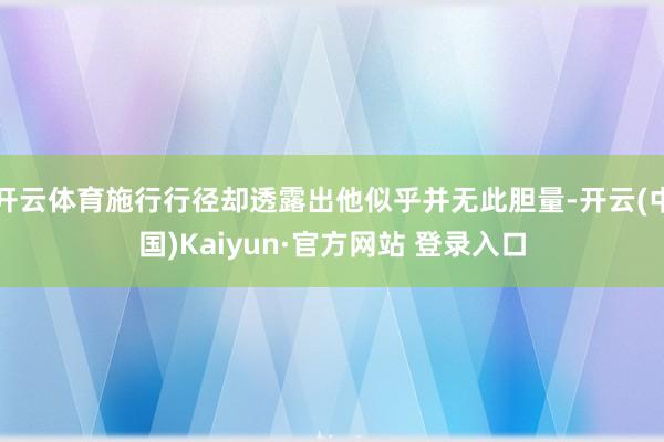 开云体育施行行径却透露出他似乎并无此胆量-开云(中国)Kaiyun·官方网站 登录入口