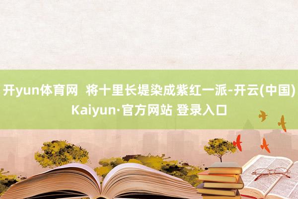 开yun体育网  将十里长堤染成紫红一派-开云(中国)Kaiyun·官方网站 登录入口