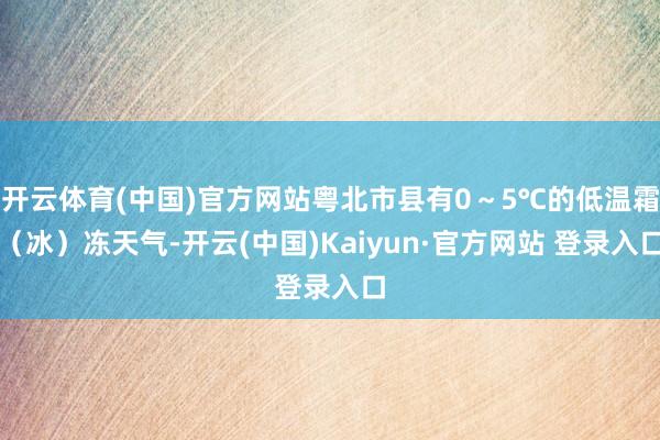 开云体育(中国)官方网站粤北市县有0～5℃的低温霜（冰）冻天气-开云(中国)Kaiyun·官方网站 登录入口