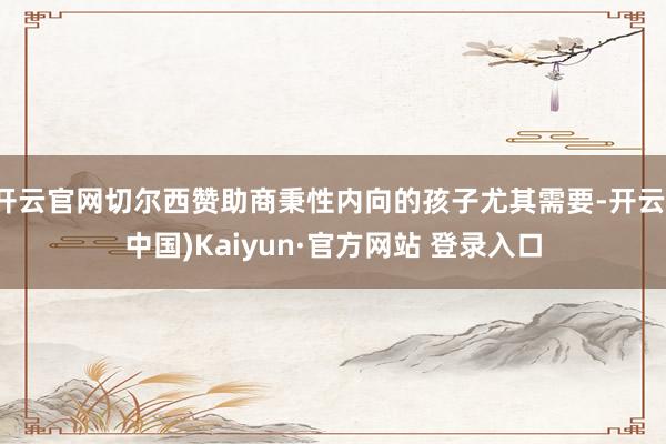 开云官网切尔西赞助商秉性内向的孩子尤其需要-开云(中国)Kaiyun·官方网站 登录入口