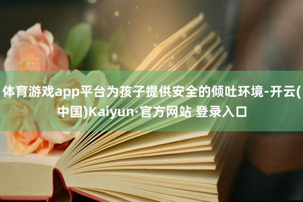 体育游戏app平台为孩子提供安全的倾吐环境-开云(中国)Kaiyun·官方网站 登录入口