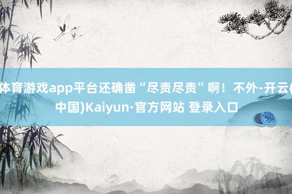 体育游戏app平台还确凿“尽责尽责”啊！不外-开云(中国)Kaiyun·官方网站 登录入口