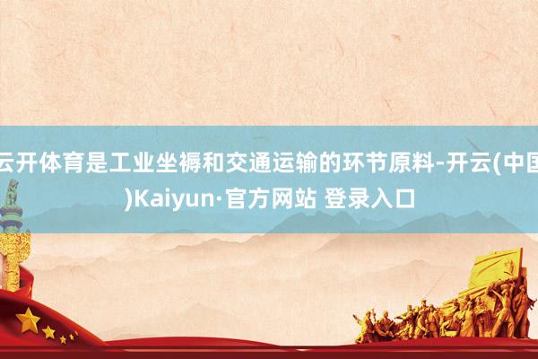 云开体育是工业坐褥和交通运输的环节原料-开云(中国)Kaiyun·官方网站 登录入口