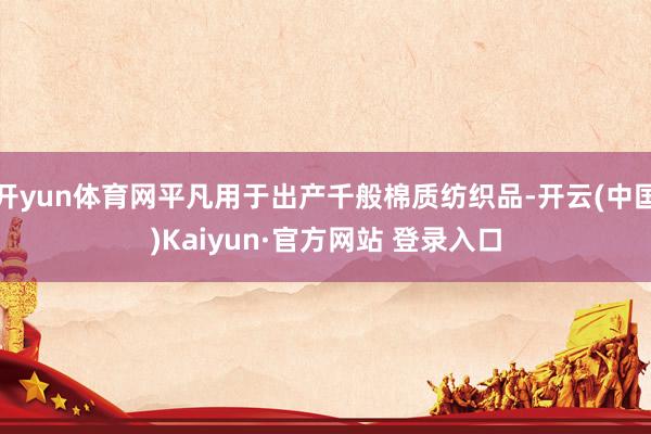 开yun体育网平凡用于出产千般棉质纺织品-开云(中国)Kaiyun·官方网站 登录入口
